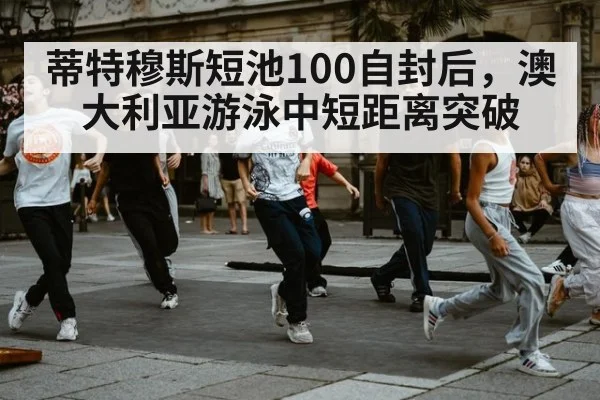蒂特穆斯短池100自封后，澳大利亚游泳中短距离突破