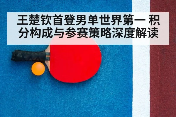 王楚钦首登男单世界第一 积分构成与参赛策略深度解读