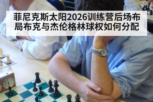 菲尼克斯太阳2026训练营后场布局布克与杰伦格林球权如何分配