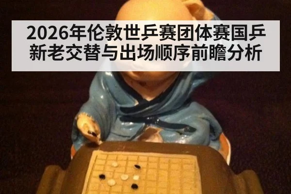 2026年伦敦世乒赛团体赛国乒新老交替与出场顺序前瞻分析