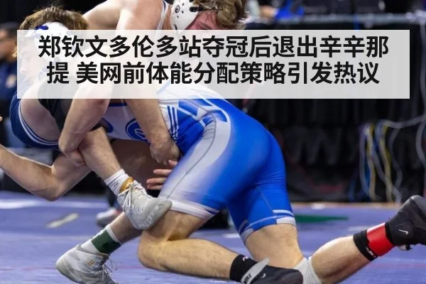 郑钦文多伦多站夺冠后退出辛辛那提 美网前体能分配策略引发热议