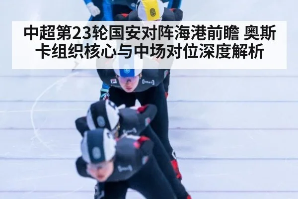 中超第23轮国安对阵海港前瞻 奥斯卡组织核心与中场对位深度解析